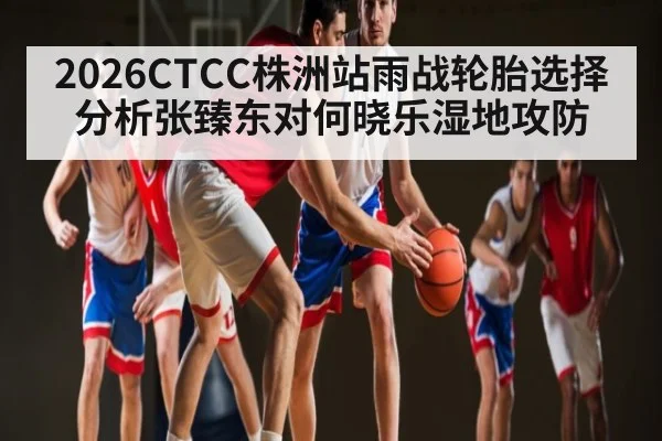 2026CTCC株洲站雨战轮胎选择分析张臻东对何晓乐湿地攻防 | KAIYUNSPORTS
