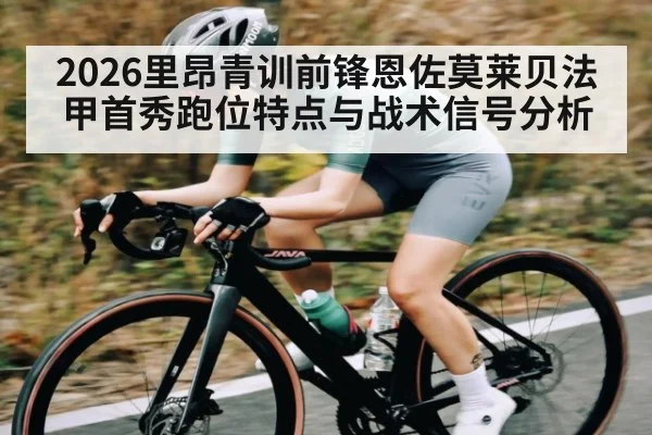 2026里昂青训前锋恩佐莫莱贝法甲首秀跑位特点与战术信号分析 | KAIYUNSPORTS
